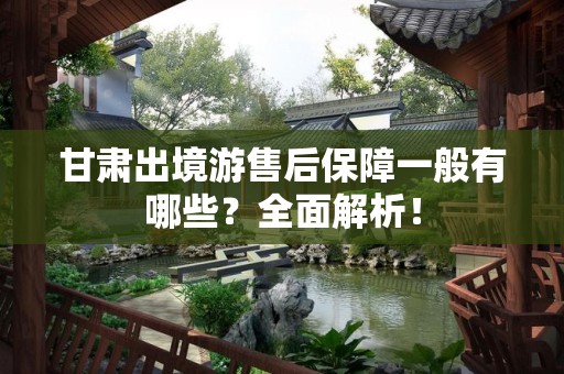 甘肃出境游售后保障一般有哪些？全面解析！