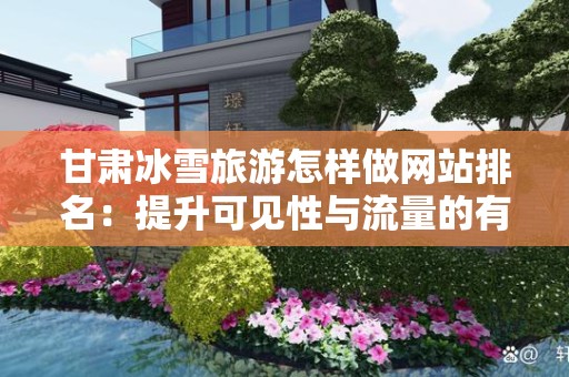 甘肃冰雪旅游怎样做网站排名：提升可见性与流量的有效策略