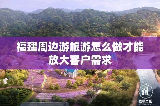 福建周边游旅游怎么做才能放大客户需求