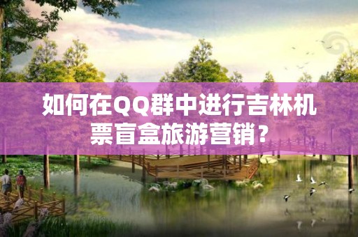 如何在QQ群中进行吉林机票盲盒旅游营销？