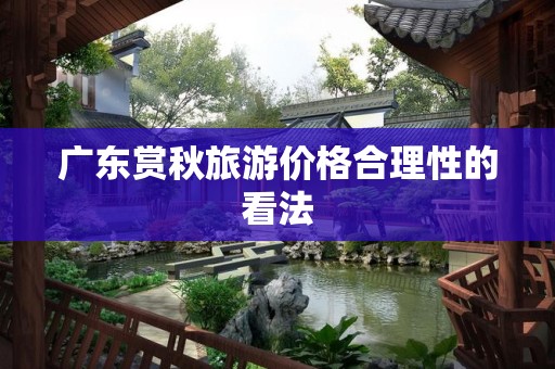 广东赏秋旅游价格合理性的看法