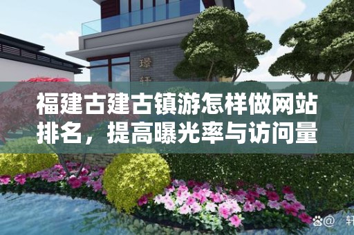 福建古建古镇游怎样做网站排名，提高曝光率与访问量