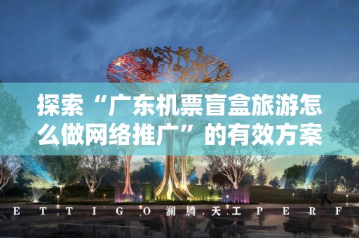 探索“广东机票盲盒旅游怎么做网络推广”的有效方案