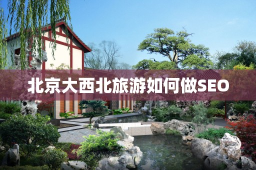 北京大西北旅游如何做SEO