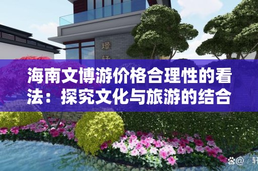 海南文博游价格合理性的看法：探究文化与旅游的结合之美
