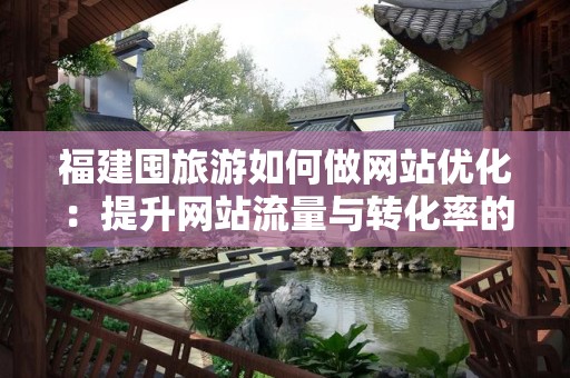 福建囤旅游如何做网站优化：提升网站流量与转化率的策略