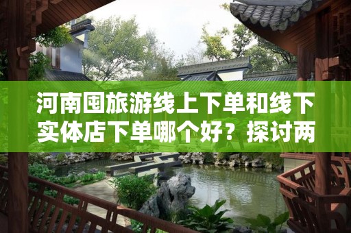 河南囤旅游线上下单和线下实体店下单哪个好？探讨两种购物方式的优劣