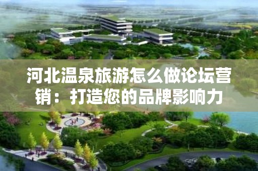 河北温泉旅游怎么做论坛营销：打造您的品牌影响力