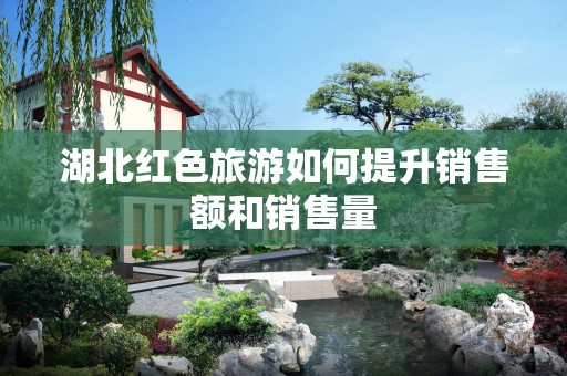 湖北红色旅游如何提升销售额和销售量