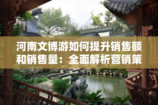 河南文博游如何提升销售额和销售量：全面解析营销策略