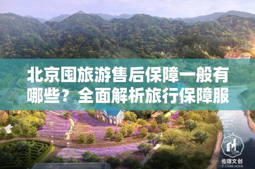 北京囤旅游售后保障一般有哪些？全面解析旅行保障服务