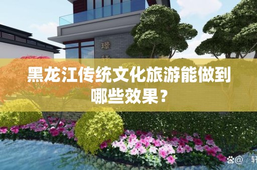黑龙江传统文化旅游能做到哪些效果？