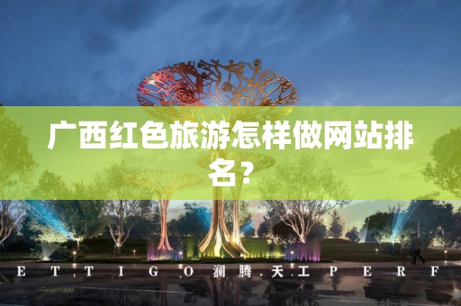 广西红色旅游怎样做网站排名？