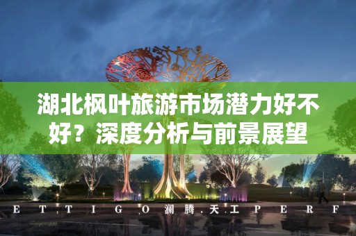 湖北枫叶旅游市场潜力好不好？深度分析与前景展望