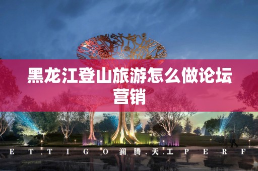 黑龙江登山旅游怎么做论坛营销