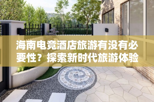 海南电竞酒店旅游有没有必要性？探索新时代旅游体验