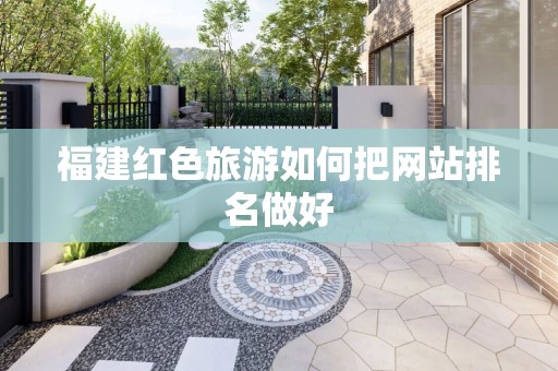 福建红色旅游如何把网站排名做好