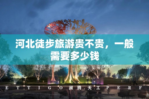 河北徒步旅游贵不贵，一般需要多少钱