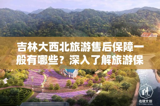 吉林大西北旅游售后保障一般有哪些？深入了解旅游保障体系