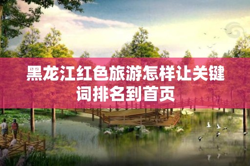 黑龙江红色旅游怎样让关键词排名到首页