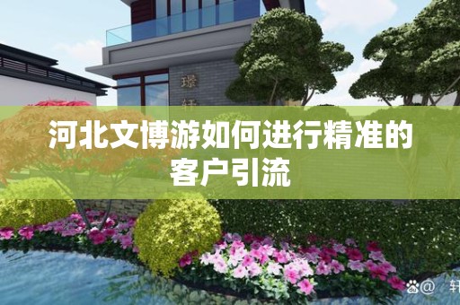 河北文博游如何进行精准的客户引流