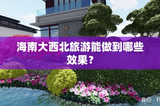 海南大西北旅游能做到哪些效果？