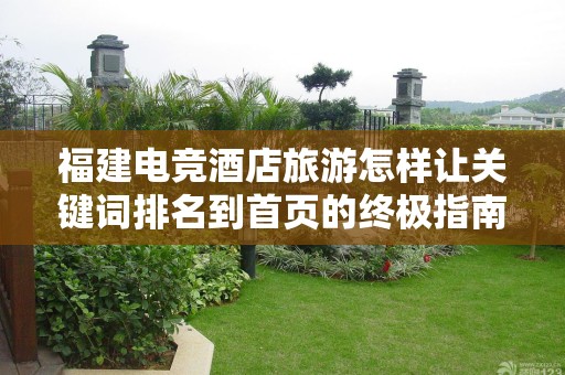 福建电竞酒店旅游怎样让关键词排名到首页的终极指南
