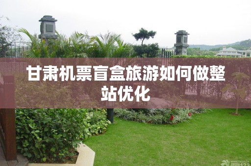 甘肃机票盲盒旅游如何做整站优化