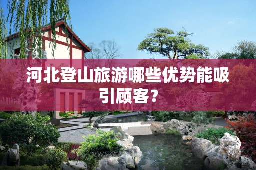 河北登山旅游哪些优势能吸引顾客？