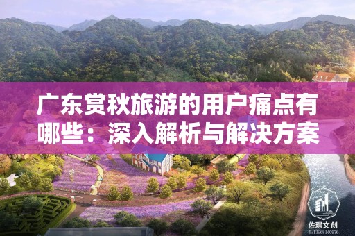 广东赏秋旅游的用户痛点有哪些：深入解析与解决方案