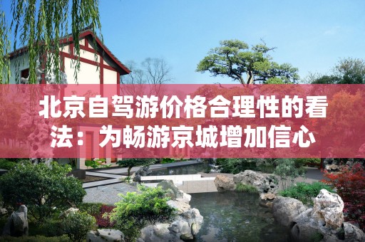 北京自驾游价格合理性的看法：为畅游京城增加信心