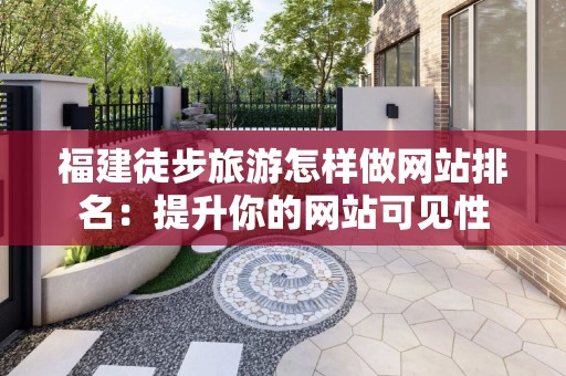 福建徒步旅游怎样做网站排名：提升你的网站可见性