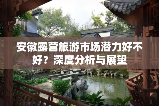 安徽露营旅游市场潜力好不好？深度分析与展望