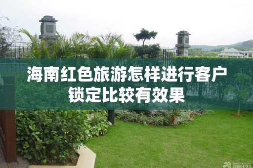 海南红色旅游怎样进行客户锁定比较有效果