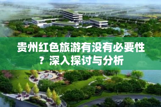 贵州红色旅游有没有必要性？深入探讨与分析