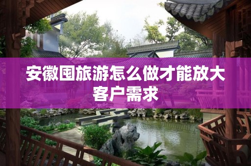 安徽囤旅游怎么做才能放大客户需求