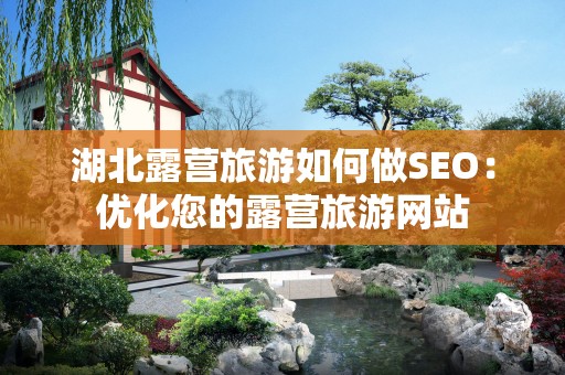 湖北露营旅游如何做SEO：优化您的露营旅游网站