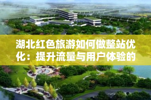 湖北红色旅游如何做整站优化：提升流量与用户体验的全面指南
