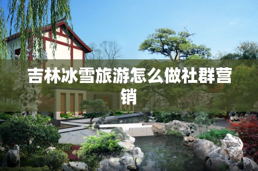吉林冰雪旅游怎么做社群营销