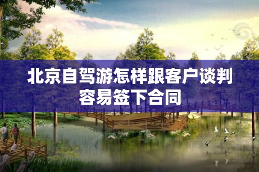 北京自驾游怎样跟客户谈判容易签下合同