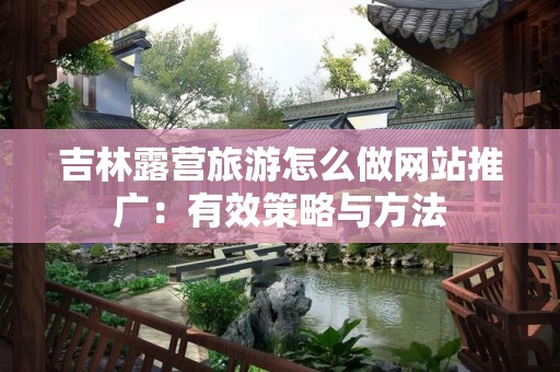 吉林露营旅游怎么做网站推广：有效策略与方法