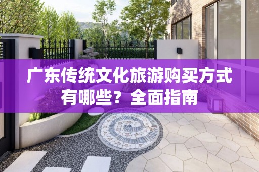 广东传统文化旅游购买方式有哪些？全面指南