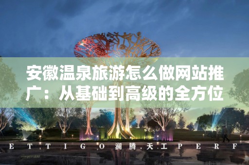 安徽温泉旅游怎么做网站推广：从基础到高级的全方位攻略