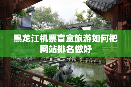 黑龙江机票盲盒旅游如何把网站排名做好