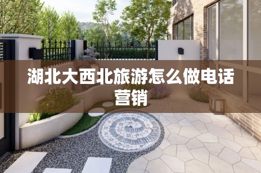 湖北大西北旅游怎么做电话营销