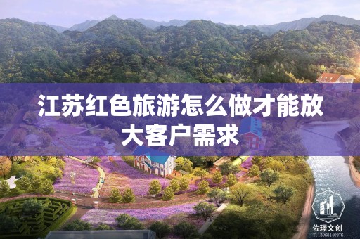 江苏红色旅游怎么做才能放大客户需求