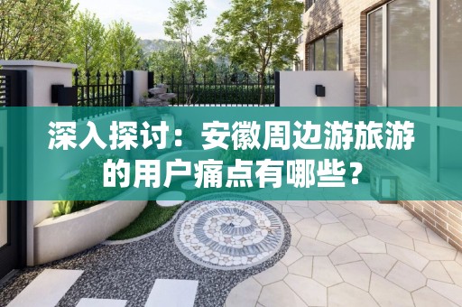 深入探讨：安徽周边游旅游的用户痛点有哪些？