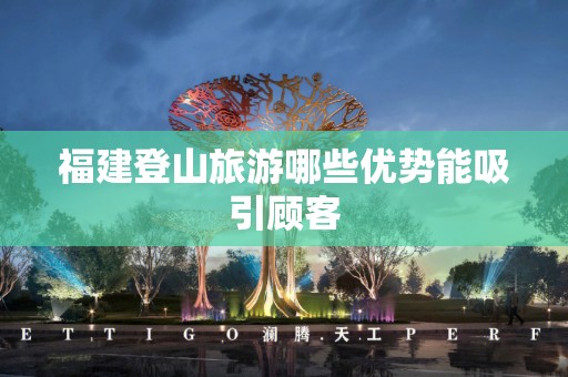 福建登山旅游哪些优势能吸引顾客