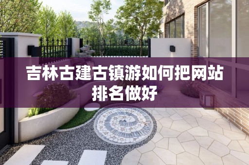 吉林古建古镇游如何把网站排名做好