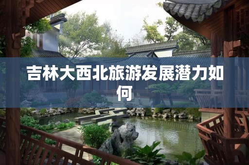 吉林大西北旅游发展潜力如何